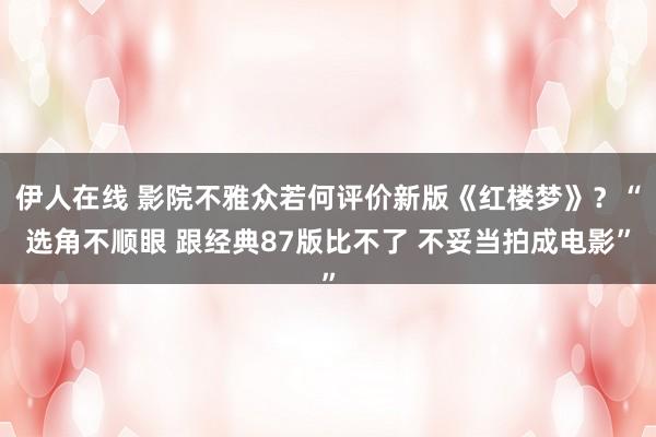 伊人在线 影院不雅众若何评价新版《红楼梦》？“选角不顺眼 跟经典87版比不了 不妥当拍成电影”