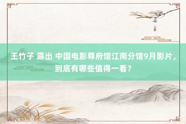 王竹子 露出 中国电影尊府馆江南分馆9月影片，到底有哪些值得一看？