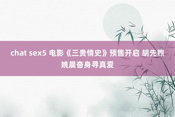 chat sex5 电影《三贵情史》预售开启 胡先煦姚晨奋身寻真爱