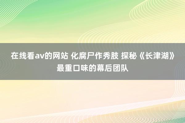 在线看av的网站 化腐尸作秀肢 探秘《长津湖》最重口味的幕后团队