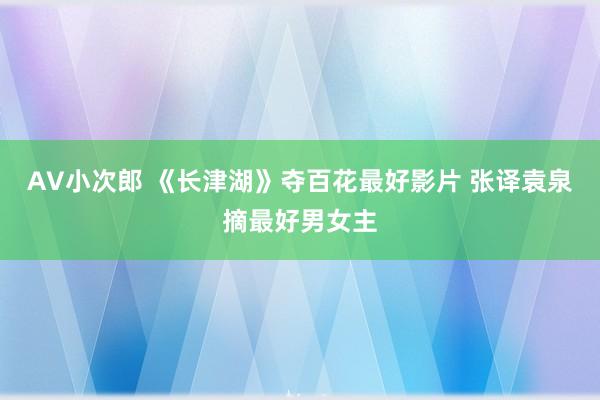 AV小次郎 《长津湖》夺百花最好影片 张译袁泉摘最好男女主