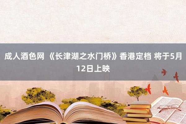 成人酒色网 《长津湖之水门桥》香港定档 将于5月12日上映