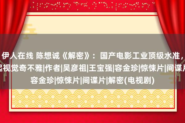 伊人在线 陈想诚《解密》：国产电影工业顶级水准，天才梦乡堆叠起视觉奇不雅|作者|吴彦祖|王宝强|容金珍|惊悚片|间谍片|解密(电视剧)