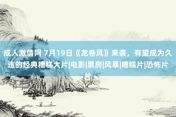 成人激情网 7月19日《龙卷风》来袭，有望成为久违的经典糟糕大片|电影|票房|风暴|糟糕片|恐怖片