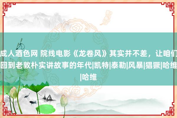 成人酒色网 院线电影《龙卷风》其实并不差，让咱们回到老敦朴实讲故事的年代|凯特|泰勒|风暴|猖獗|哈维