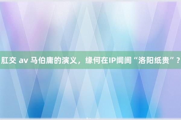 肛交 av 马伯庸的演义，缘何在IP阛阓“洛阳纸贵”？