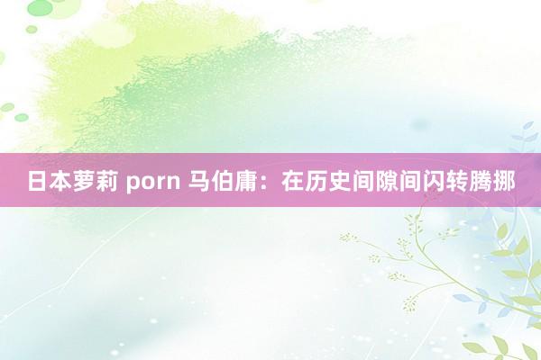 日本萝莉 porn 马伯庸：在历史间隙间闪转腾挪