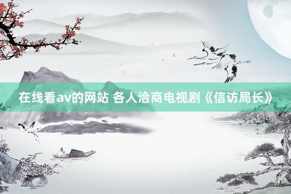 在线看av的网站 各人洽商电视剧《信访局长》