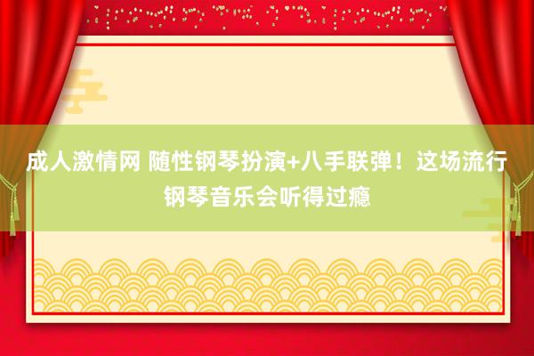 成人激情网 随性钢琴扮演+八手联弹！这场流行钢琴音乐会听得过瘾