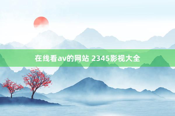 在线看av的网站 2345影视大全