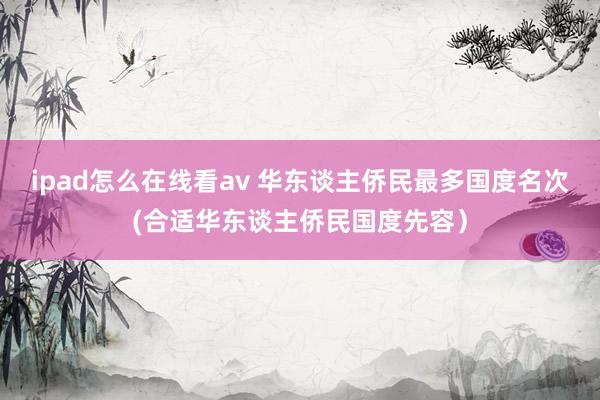 ipad怎么在线看av 华东谈主侨民最多国度名次(合适华东谈主侨民国度先容）