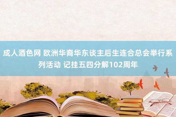 成人酒色网 欧洲华裔华东谈主后生连合总会举行系列活动 记挂五四分解102周年