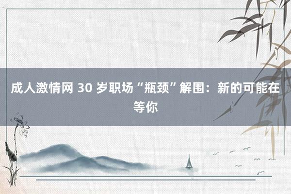 成人激情网 30 岁职场“瓶颈”解围：新的可能在等你