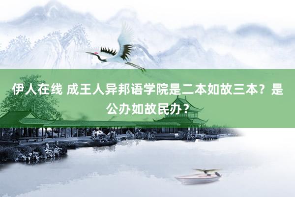 伊人在线 成王人异邦语学院是二本如故三本？是公办如故民办？