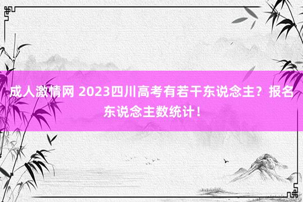 成人激情网 2023四川高考有若干东说念主？报名东说念主数统计！