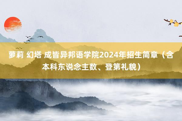 萝莉 幻塔 成皆异邦语学院2024年招生简章（含本科东说念主数、登第礼貌）