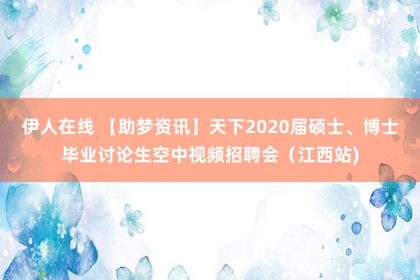 伊人在线 【助梦资讯】天下2020届硕士、博士毕业讨论生空中视频招聘会（江西站)