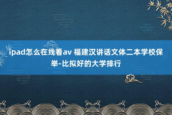 ipad怎么在线看av 福建汉讲话文体二本学校保举-比拟好的大学排行