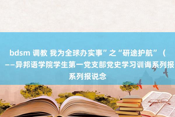 bdsm 调教 我为全球办实事”之“研途护航”（二）  ——异邦语学院学生第一党支部党史学习训诲系列报说念