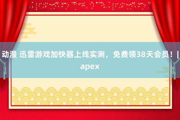 动漫 迅雷游戏加快器上线实测，免费领38天会员！|apex