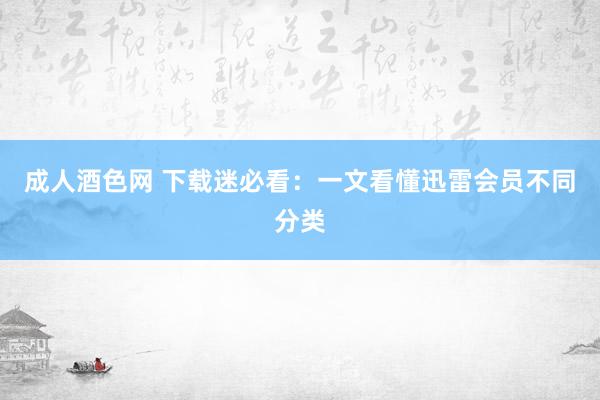 成人酒色网 下载迷必看：一文看懂迅雷会员不同分类