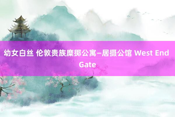 幼女白丝 伦敦贵族糜掷公寓—居摄公馆 West End Gate