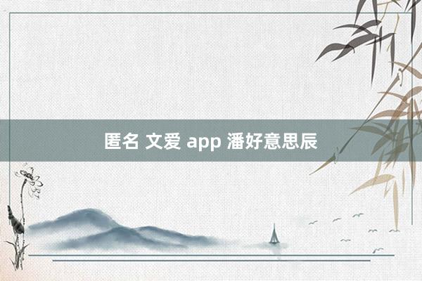 匿名 文爱 app 潘好意思辰