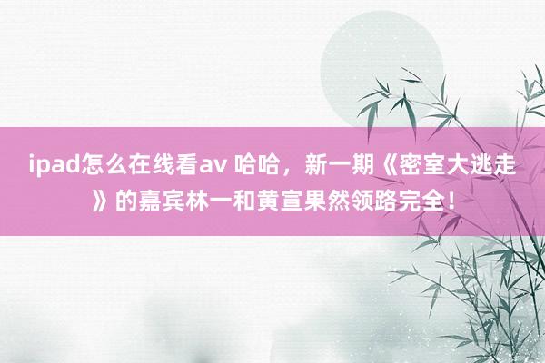 ipad怎么在线看av 哈哈，新一期《密室大逃走》的嘉宾林一和黄宣果然领路完全！