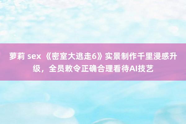 萝莉 sex 《密室大逃走6》实景制作千里浸感升级，全员敕令正确合理看待AI技艺