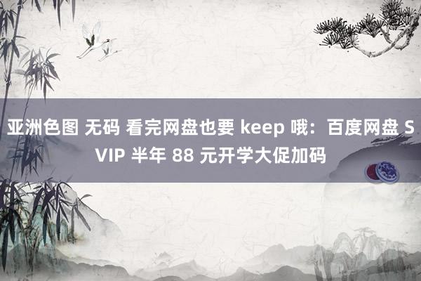 亚洲色图 无码 看完网盘也要 keep 哦：百度网盘 SVIP 半年 88 元开学大促加码