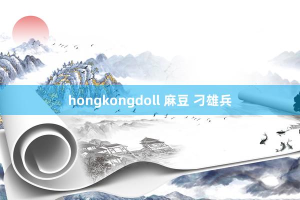 hongkongdoll 麻豆 刁雄兵