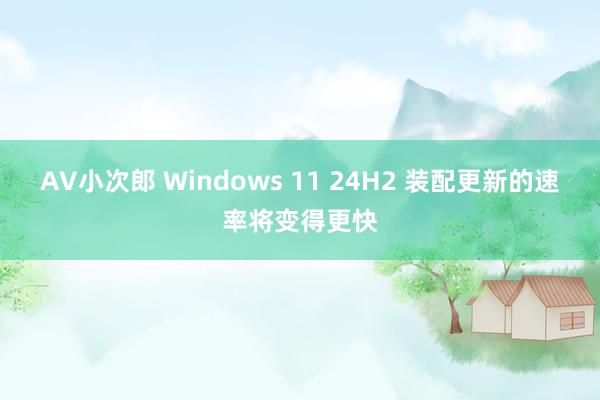 AV小次郎 Windows 11 24H2 装配更新的速率将变得更快