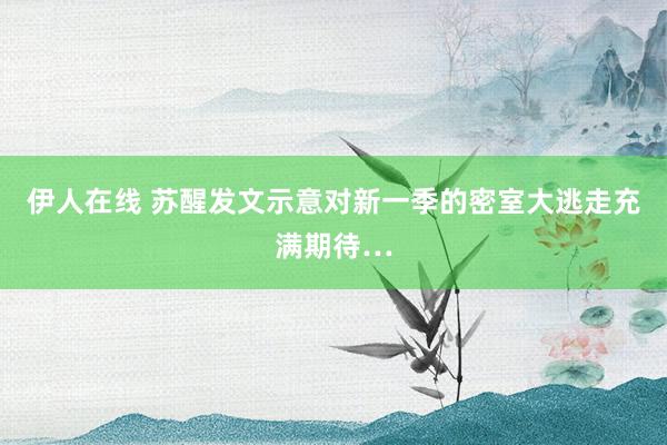 伊人在线 苏醒发文示意对新一季的密室大逃走充满期待…