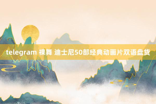 telegram 裸舞 迪士尼50部经典动画片双语盘货