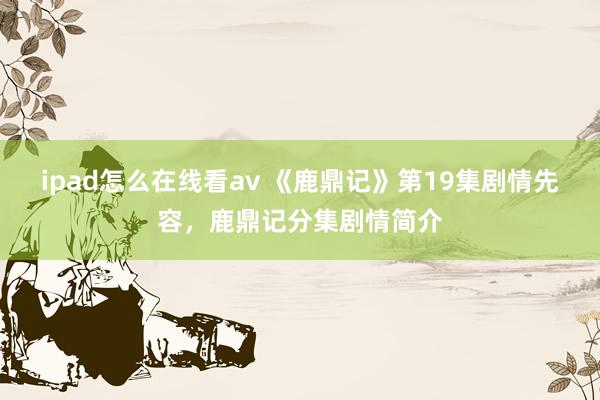 ipad怎么在线看av 《鹿鼎记》第19集剧情先容，鹿鼎记分集剧情简介