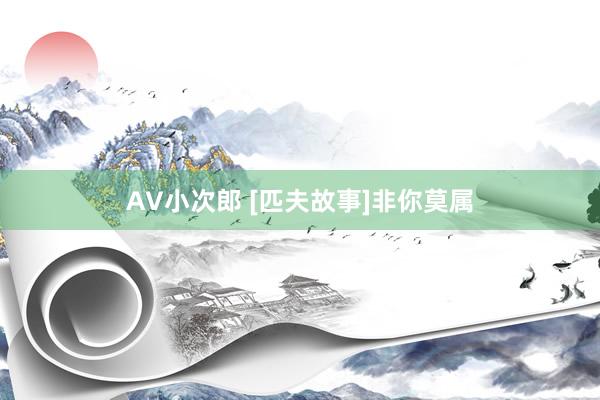 AV小次郎 [匹夫故事]非你莫属