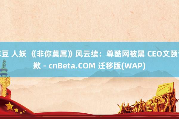 麻豆 人妖 《非你莫属》风云续：尊酷网被黑 CEO文颐谈歉 - cnBeta.COM 迁移版(WAP)