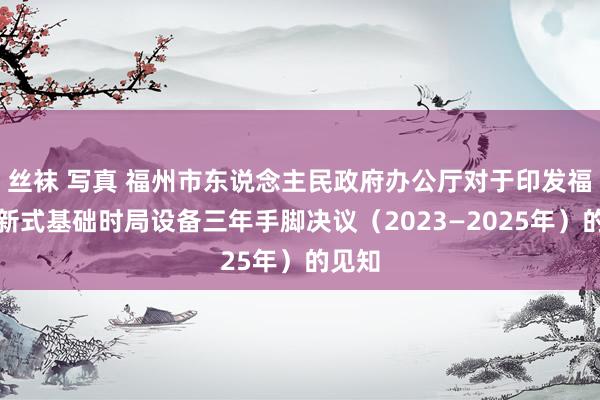 丝袜 写真 福州市东说念主民政府办公厅对于印发福州市新式基础时局设备三年手脚决议（2023—2025年）的见知