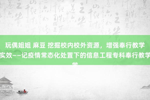 玩偶姐姐 麻豆 挖掘校内校外资源，增强奉行教学实效——记疫情常态化处置下的信息工程专科奉行教学