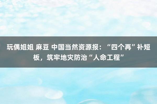 玩偶姐姐 麻豆 中国当然资源报：“四个再”补短板，筑牢地灾防治“人命工程”