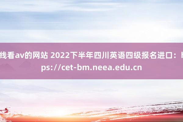 在线看av的网站 2022下半年四川英语四级报名进口：https://cet-bm.neea.edu.cn