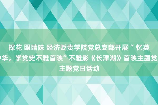 探花 眼睛妹 经济贬责学院党总支部开展“ 忆英烈爱中华，学党史不雅首映”不雅影《长津湖》首映主题党日活动