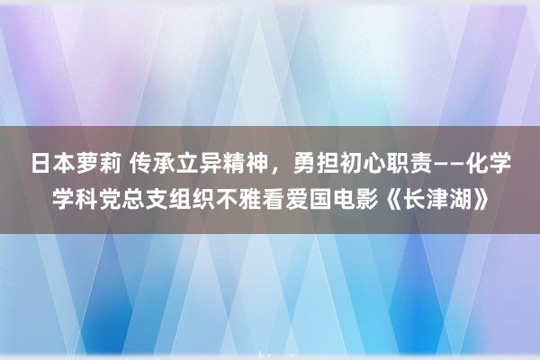 日本萝莉 传承立异精神，勇担初心职责——化学学科党总支组织不雅看爱国电影《长津湖》