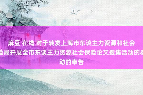 麻豆 在线 对于转发上海市东谈主力资源和社会保险局开展全市东谈主力资源社会保险论文搜集活动的奉告