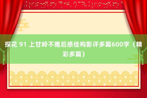 探花 91 上甘岭不雅后感佳构影评多篇600字（精彩多篇）