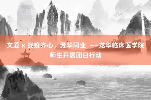 文爱 x 战疫齐心，芳华同业  ——龙华临床医学院师生开展团日行动