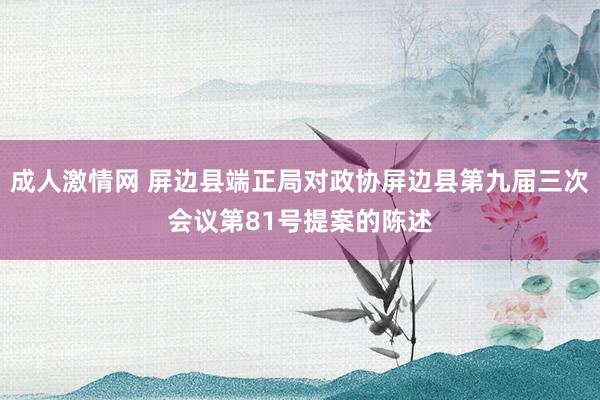 成人激情网 屏边县端正局对政协屏边县第九届三次会议第81号提案的陈述