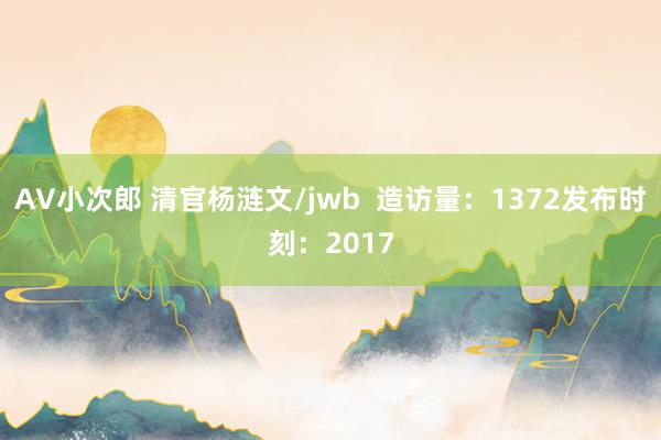 AV小次郎 清官杨涟文/jwb  造访量：1372发布时刻：2017