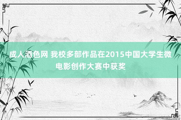 成人酒色网 我校多部作品在2015中国大学生微电影创作大赛中获奖